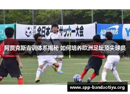 阿贾克斯青训体系揭秘 如何培养欧洲足坛顶尖球员