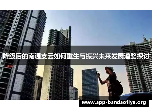 降级后的南通支云如何重生与振兴未来发展道路探讨