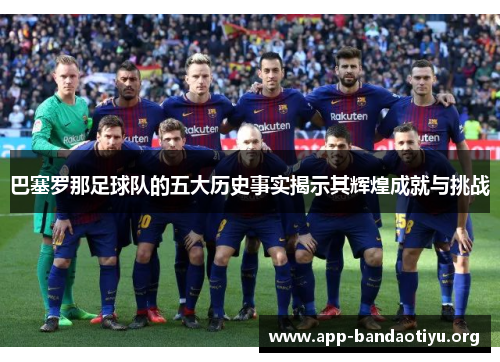 巴塞罗那足球队的五大历史事实揭示其辉煌成就与挑战