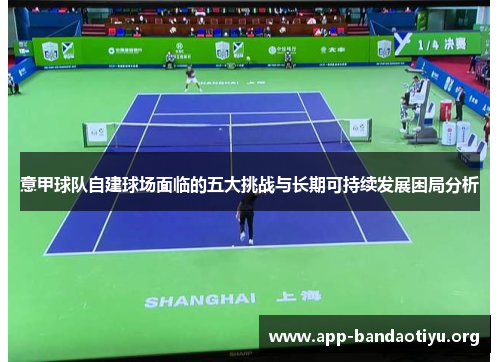 意甲球队自建球场面临的五大挑战与长期可持续发展困局分析