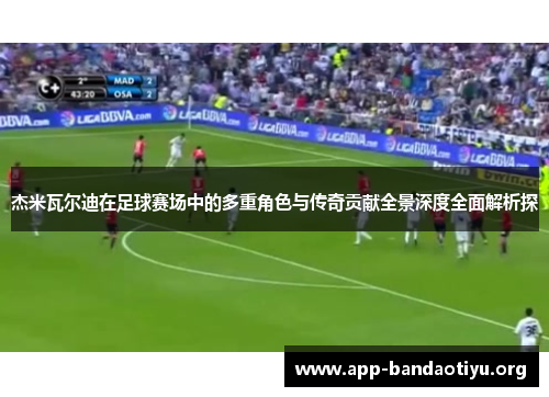 杰米瓦尔迪在足球赛场中的多重角色与传奇贡献全景深度全面解析探